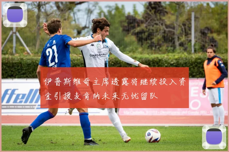 伊普斯维奇主席透露将继续投入资金引援麦肯纳未来无忧留队