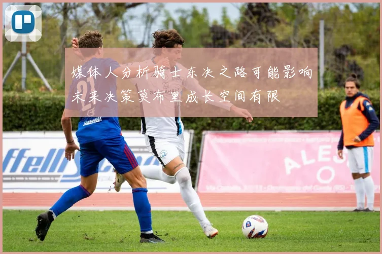 媒体人分析骑士东决之路可能影响未来决策莫布里成长空间有限