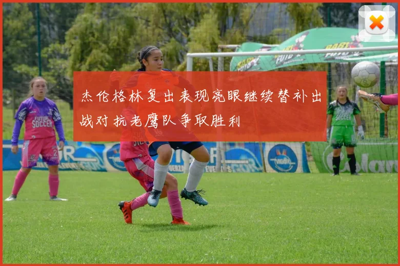 杰伦格林复出表现亮眼继续替补出战对抗老鹰队争取胜利