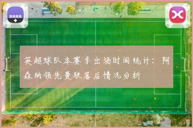 英超球队本赛季出场时间统计：阿森纳领先曼联落后情况分析