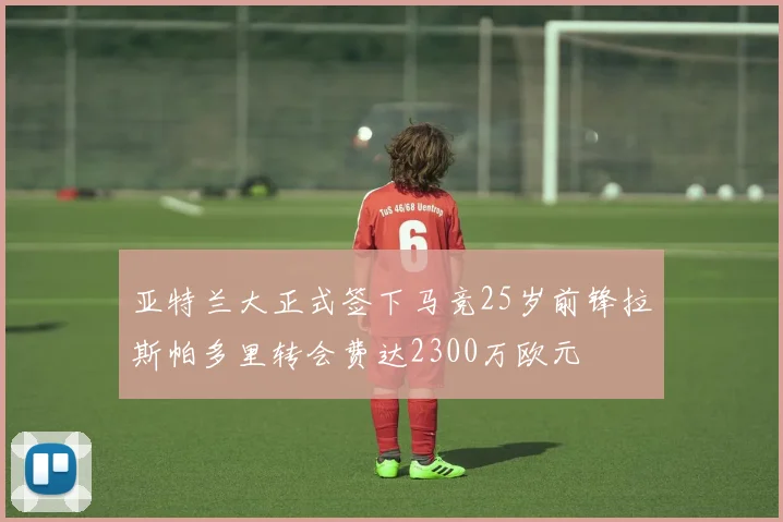 亚特兰大正式签下马竞25岁前锋拉斯帕多里转会费达2300万欧元