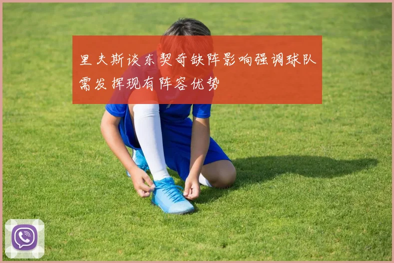 里夫斯谈东契奇缺阵影响强调球队需发挥现有阵容优势