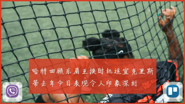 哈特回顾东眉互换时机适宜克里斯蒂去年今日表现令人印象深刻