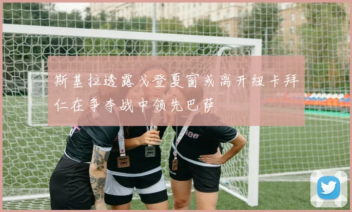 斯基拉透露戈登夏窗或离开纽卡拜仁在争夺战中领先巴萨