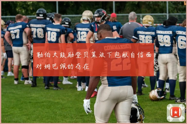 勒伯夫鼓励登贝莱放下包袱自信面对姆巴佩的存在