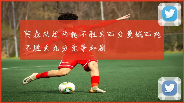 阿森纳近两轮不胜丢四分曼城四轮不胜丢九分竞争加剧