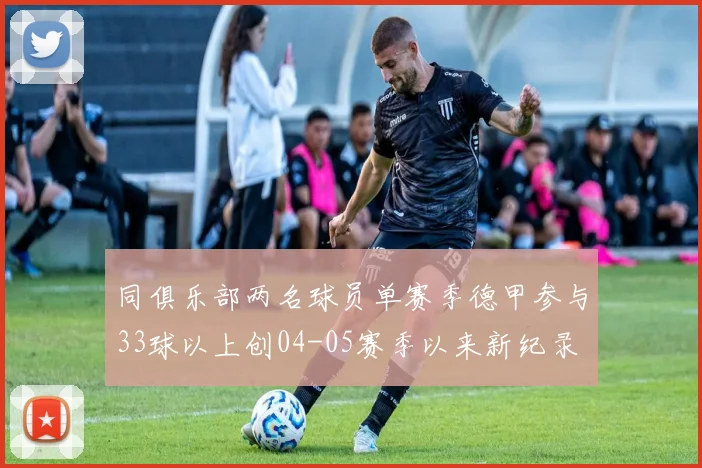 同俱乐部两名球员单赛季德甲参与33球以上创04-05赛季以来新纪录