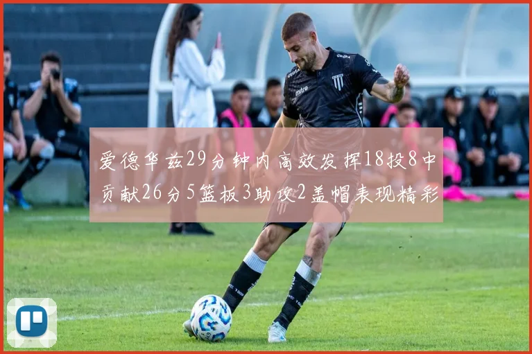 爱德华兹29分钟内高效发挥18投8中贡献26分5篮板3助攻2盖帽表现精彩但犯规频繁影响比赛乐趣
