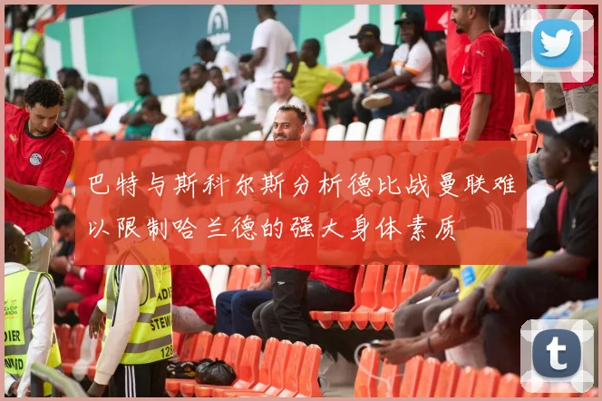 巴特与斯科尔斯分析德比战曼联难以限制哈兰德的强大身体素质